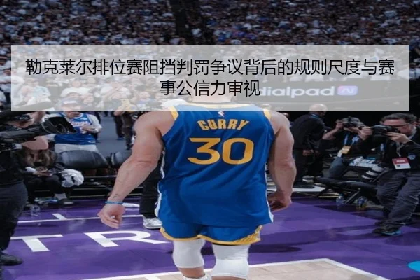 勒克莱尔排位赛阻挡判罚争议背后的规则尺度与赛事公信力审视
